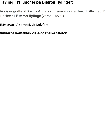 Tävling "11 luncher på Bistron Hylinge": Vi säger grattis till Zanna Andersson som vunnit ett lunchhäfte med 11 luncher till Bistron Hylinge (värde 1.450:-) Rätt svar: Alternativ 2: Kalvfärs Vinnarna kontaktas via e-post eller telefon. 