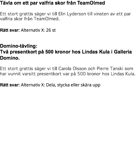 Tävla om ett par valfria skor från TeamOlmed Ett stort grattis säger vi till Elin Lyderson till vinsten av ett par valfria skor från TeamOlmed. Rätt svar: Alternativ X: 26 st Domino-tävling: Två presentkort på 500 kronor hos Lindas Kula i Galleria Domino. Ett stort grattis säger vi till Carola Olsson och Pierre Tanski som har vunnit varsitt presentkort var på 500 kronor hos Lindas Kula. Rätt svar: Alternativ X: Dela, stycka eller skära upp 