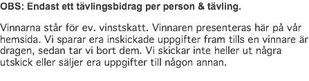 OBS: Endast ett tävlingsbidrag per person & tävling. Vinnarna står för ev. vinstskatt. Vinnaren presenteras här på vår hemsida. Vi sparar era inskickade uppgifter fram tills en vinnare är dragen, sedan tar vi bort dem. Vi skickar inte heller ut några utskick eller säljer era uppgifter till någon annan.