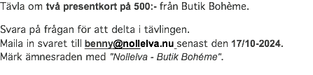 Tävla om två presentkort på 500:- från Butik Bohème. Svara på frågan för att delta i tävlingen. Maila in svaret till benny@nollelva.nu senast den 17/10-2024. Märk ämnesraden med "Nollelva - Butik Bohéme".