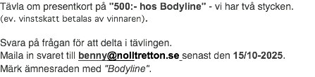 Tävla om presentkort på "500:- hos Bodyline" - vi har två stycken. (ev. vinstskatt betalas av vinnaren). Svara på frågan för att delta i tävlingen. Maila in svaret till benny@nolltretton.se senast den 15/10-2025. Märk ämnesraden med "Bodyline".
