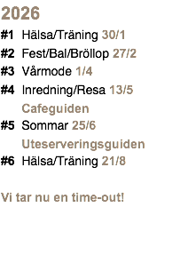 2026 #1 Hälsa/Träning 30/1 #2 Fest/Bal/Bröllop 27/2 #3 Vårmode 1/4 #4 Inredning/Resa 13/5 Cafeguiden #5 Sommar 25/6 Uteserveringsguiden #6 Hälsa/Träning 21/8 Vi tar nu en time-out!