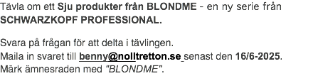 Tävla om ett Sju produkter från BLONDME - en ny serie från SCHWARZKOPF PROFESSIONAL. Svara på frågan för att delta i tävlingen. Maila in svaret till benny@nolltretton.se senast den 16/6-2025. Märk ämnesraden med "BLONDME".