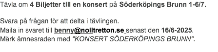 Tävla om 4 Biljetter tlll en konsert på Söderköpings Brunn 1-6/7. Svara på frågan för att delta i tävlingen. Maila in svaret till benny@nolltretton.se senast den 16/6-2025. Märk ämnesraden med "KONSERT SÖDERKÖPINGS BRUNN".